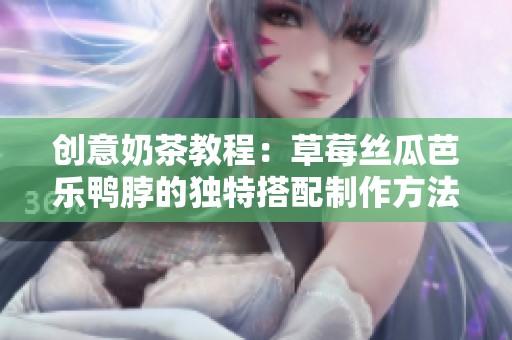 创意奶茶教程：草莓丝瓜芭乐鸭脖的独特搭配制作方法