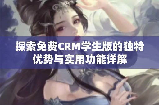 探索免费CRM学生版的独特优势与实用功能详解