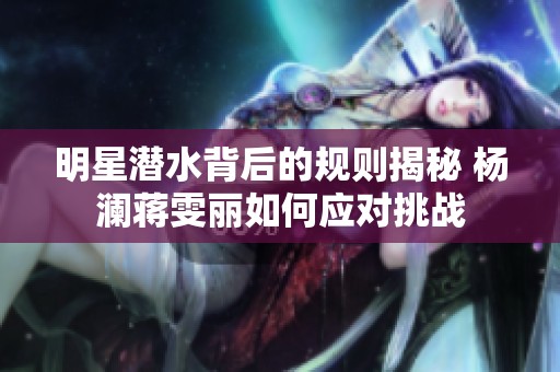 明星潜水背后的规则揭秘 杨澜蒋雯丽如何应对挑战