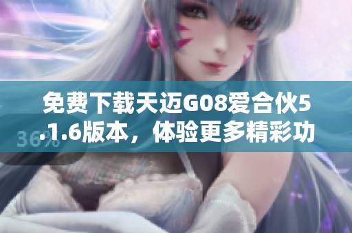 免费下载天迈G08爱合伙5.1.6版本，体验更多精彩功能