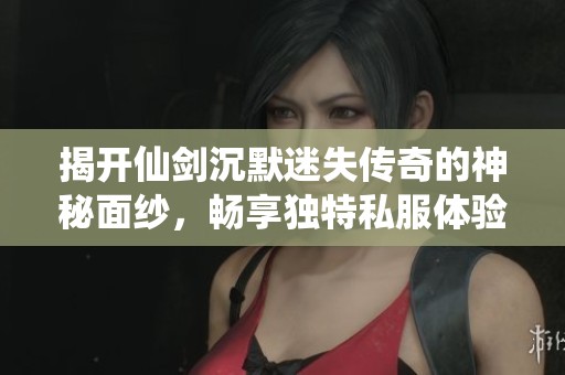 揭开仙剑沉默迷失传奇的神秘面纱，畅享独特私服体验