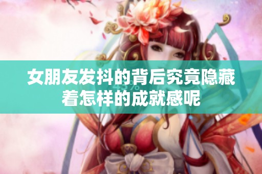 女朋友发抖的背后究竟隐藏着怎样的成就感呢