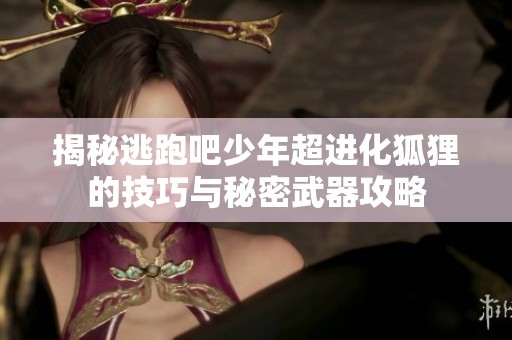 揭秘逃跑吧少年超进化狐狸的技巧与秘密武器攻略