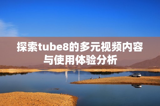 探索tube8的多元视频内容与使用体验分析