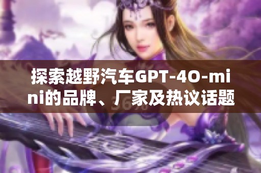 探索越野汽车GPT-4O-mini的品牌、厂家及热议话题