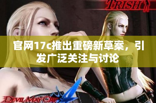 官网17c推出重磅新草案，引发广泛关注与讨论
