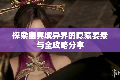 探索幽冥域异界的隐藏要素与全攻略分享