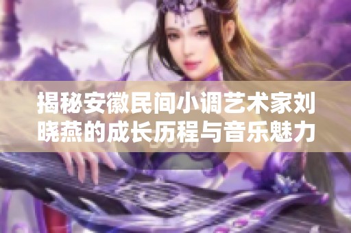 揭秘安徽民间小调艺术家刘晓燕的成长历程与音乐魅力