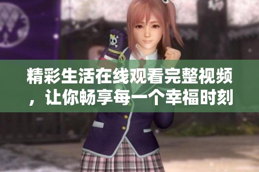 精彩生活在线观看完整视频，让你畅享每一个幸福时刻