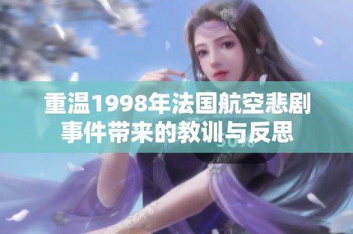 重温1998年法国航空悲剧事件带来的教训与反思