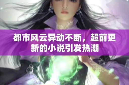 都市风云异动不断，超前更新的小说引发热潮