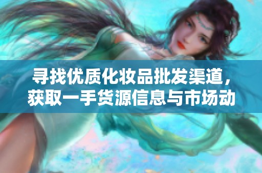 寻找优质化妆品批发渠道，获取一手货源信息与市场动态