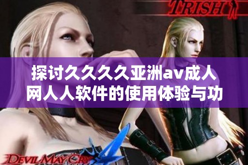 探讨久久久久亚洲av成人网人人软件的使用体验与功能优势