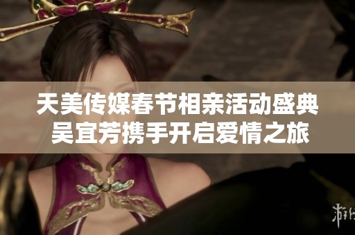 天美传媒春节相亲活动盛典 吴宜芳携手开启爱情之旅