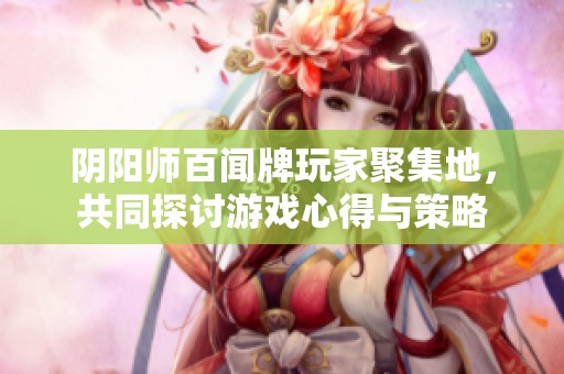 阴阳师百闻牌玩家聚集地，共同探讨游戏心得与策略