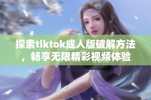 探索tiktok成人版破解方法，畅享无限精彩视频体验