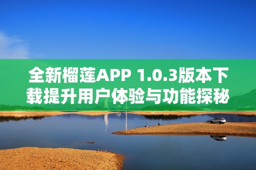 全新榴莲APP 1.0.3版本下载提升用户体验与功能探秘