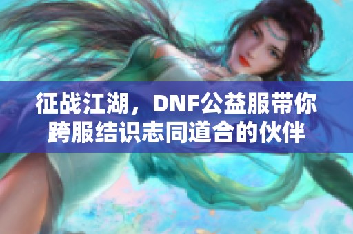 征战江湖，DNF公益服带你跨服结识志同道合的伙伴