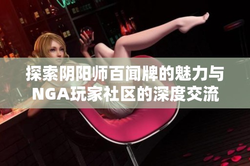 探索阴阳师百闻牌的魅力与NGA玩家社区的深度交流