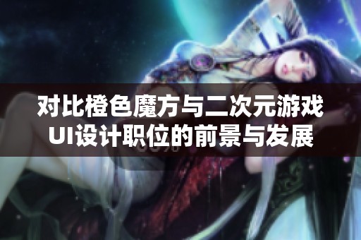 对比橙色魔方与二次元游戏UI设计职位的前景与发展