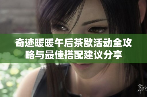 奇迹暖暖午后茶歇活动全攻略与最佳搭配建议分享