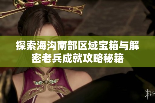 探索海沟南部区域宝箱与解密老兵成就攻略秘籍