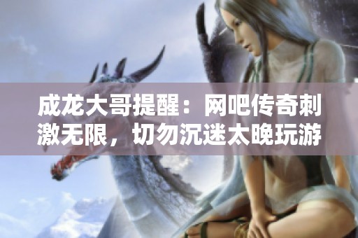 成龙大哥提醒：网吧传奇刺激无限，切勿沉迷太晚玩游戏