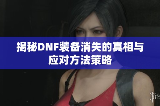 揭秘DNF装备消失的真相与应对方法策略