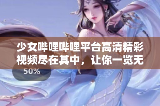 少女哔哩哔哩平台高清精彩视频尽在其中，让你一览无遗