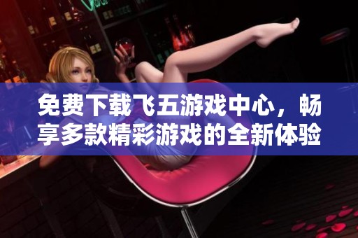 免费下载飞五游戏中心，畅享多款精彩游戏的全新体验