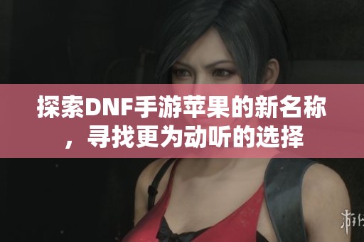 探索DNF手游苹果的新名称，寻找更为动听的选择