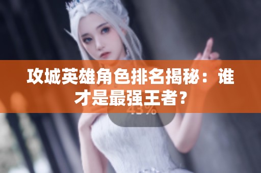 攻城英雄角色排名揭秘：谁才是最强王者？