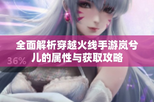 全面解析穿越火线手游岚兮儿的属性与获取攻略