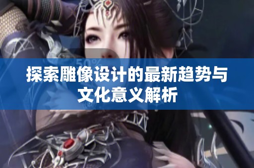 探索雕像设计的最新趋势与文化意义解析