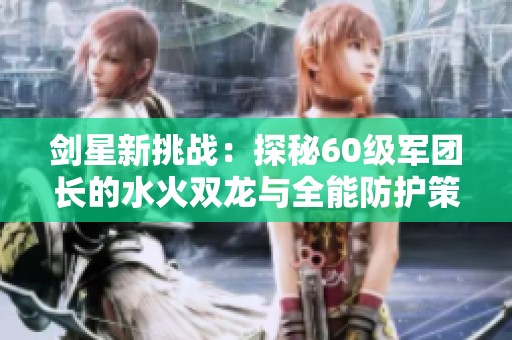 剑星新挑战：探秘60级军团长的水火双龙与全能防护策略