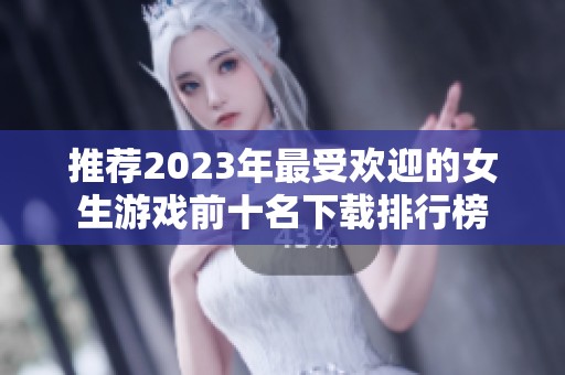 推荐2023年最受欢迎的女生游戏前十名下载排行榜