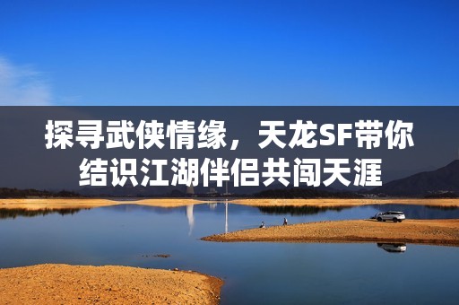 探寻武侠情缘，天龙SF带你结识江湖伴侣共闯天涯