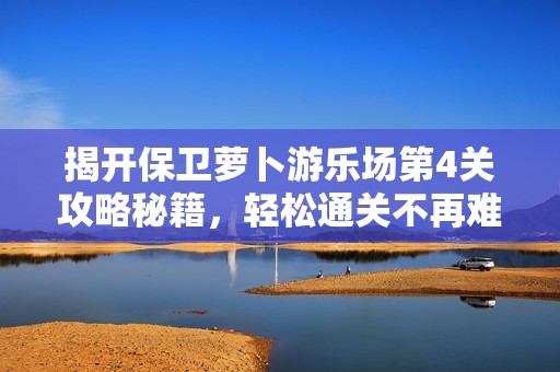揭开保卫萝卜游乐场第4关攻略秘籍，轻松通关不再难