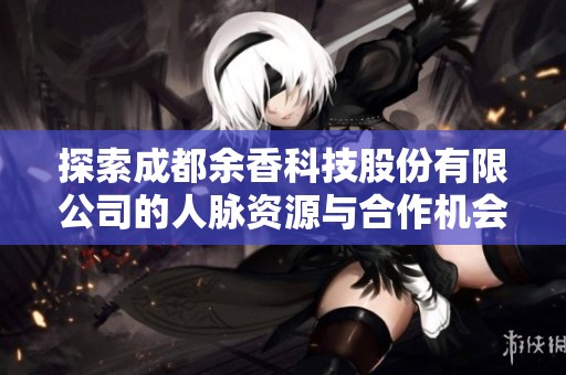 探索成都余香科技股份有限公司的人脉资源与合作机会分析