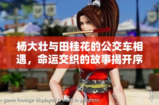 杨大壮与田桂花的公交车相遇，命运交织的故事揭开序幕