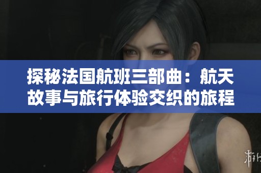 探秘法国航班三部曲：航天故事与旅行体验交织的旅程