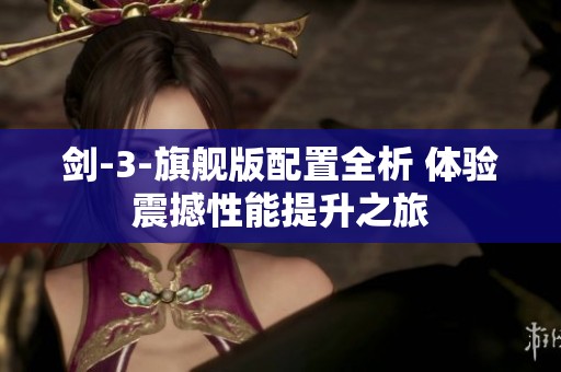 剑-3-旗舰版配置全析 体验震撼性能提升之旅