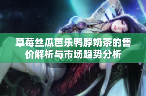 草莓丝瓜芭乐鸭脖奶茶的售价解析与市场趋势分析