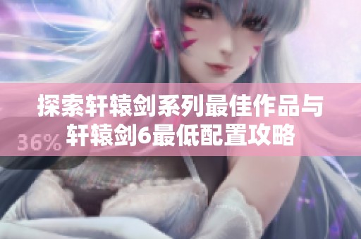 探索轩辕剑系列最佳作品与轩辕剑6最低配置攻略