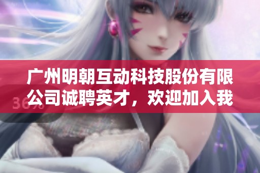 广州明朝互动科技股份有限公司诚聘英才，欢迎加入我们的团队