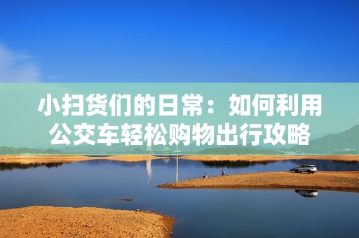 小扫货们的日常：如何利用公交车轻松购物出行攻略