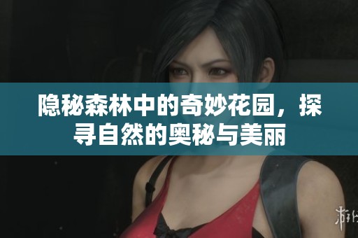 隐秘森林中的奇妙花园，探寻自然的奥秘与美丽