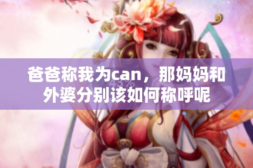 爸爸称我为can，那妈妈和外婆分别该如何称呼呢
