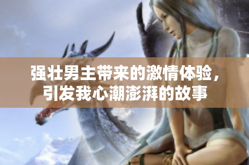 强壮男主带来的激情体验，引发我心潮澎湃的故事