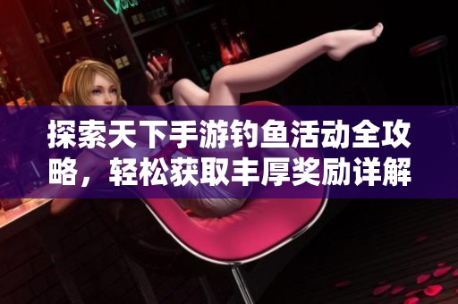 探索天下手游钓鱼活动全攻略，轻松获取丰厚奖励详解